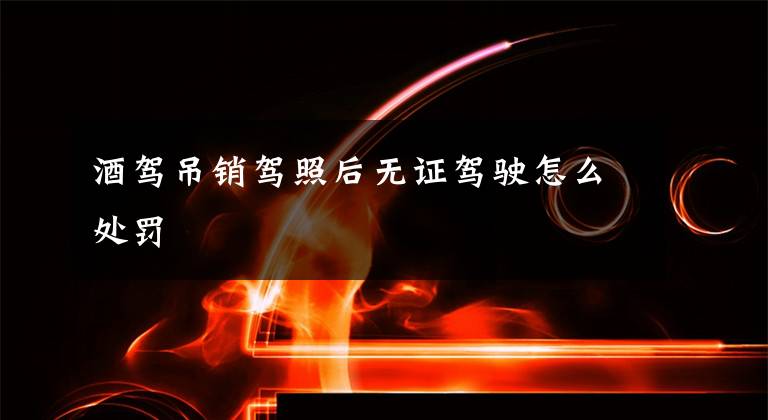 酒驾吊销驾照后无证驾驶怎么处罚