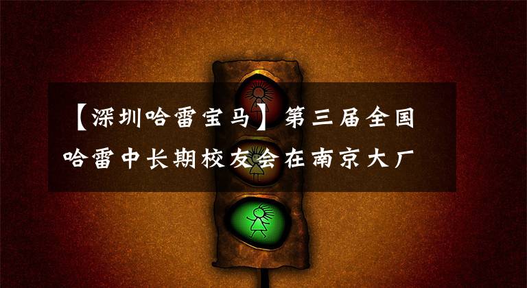 【深圳哈雷宝马】第三届全国哈雷中长期校友会在南京大厂举行。