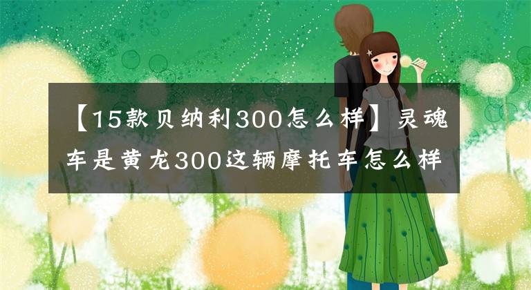 【15款贝纳利300怎么样】灵魂车是黄龙300这辆摩托车怎么样?
