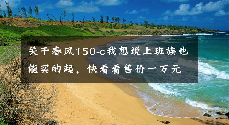 关于春风150-c我想说上班族也能买的起,快看看售价一万元的150cc国产弯道之王