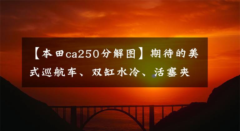【本田ca250分解图】期待的美式巡航车、双缸水冷、活塞夹具和ABS,或7月份引进