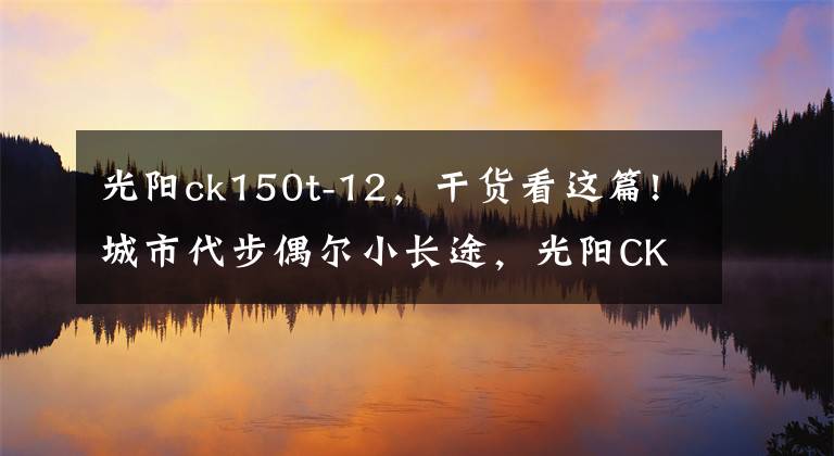 光阳ck150t-12,干货看这篇!城市代步偶尔小长途,光阳CK150和铃木锐爽150选哪款?这款最合适