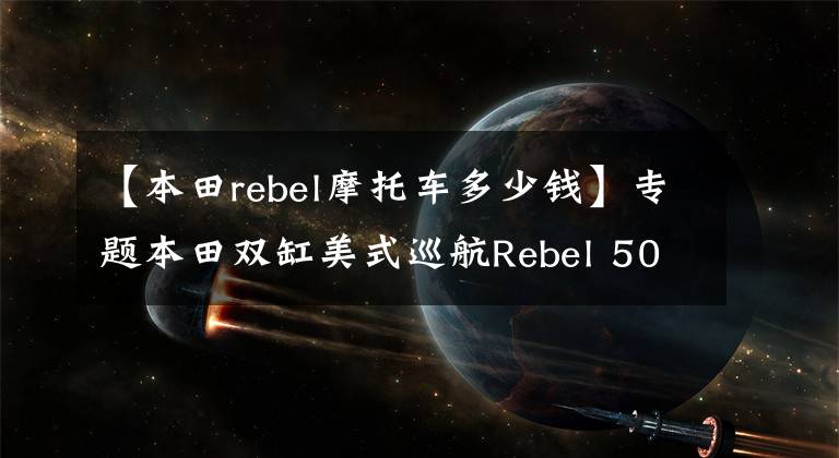 【本田rebel摩托车多少钱】专题本田双缸美式巡航Rebel 500确定引进,网友猜测售价6-7万元之间