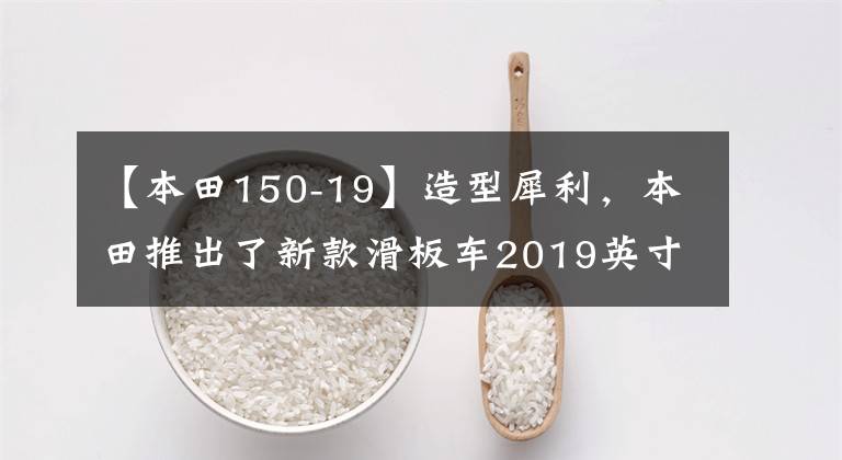 【本田150-19】造型犀利,本田推出了新款滑板车2019英寸Vario150