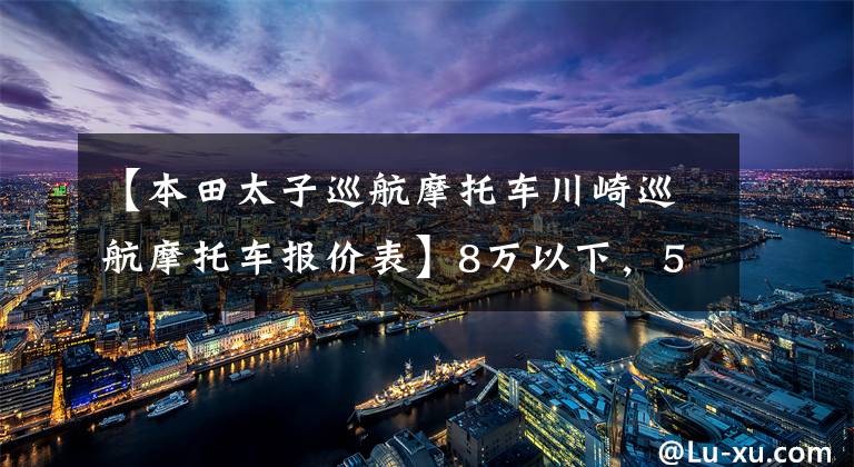 【本田太子巡航摩托车川崎巡航摩托车报价表】8万以下，500cc左右巡航太子车，有什么值得推荐的？