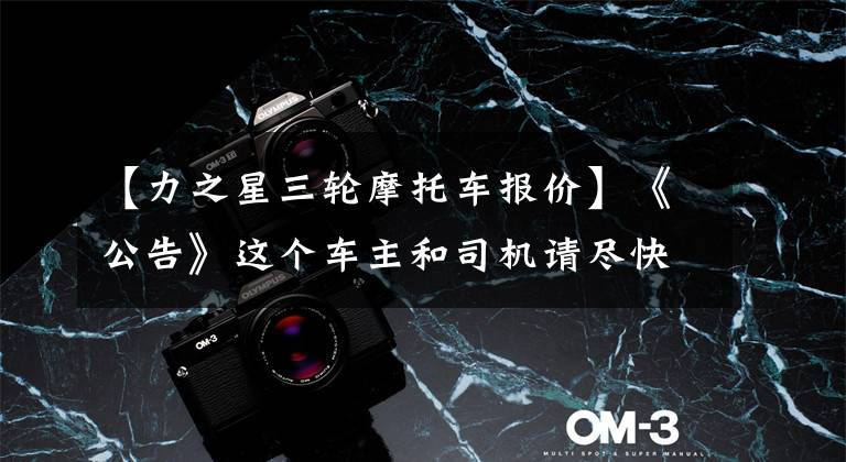 【力之星三轮摩托车报价】《公告》这个车主和司机请尽快来处理