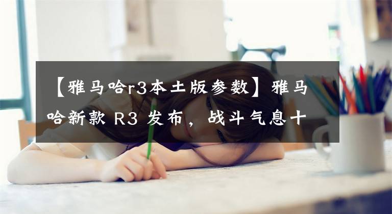 【雅马哈r3本土版参数】雅马哈新款 R3 发布,战斗气息十足
