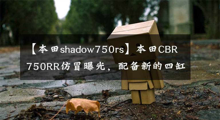 【本田shadow750rs】本田CBR750RR仿冒曝光,配备新的四缸发动机?