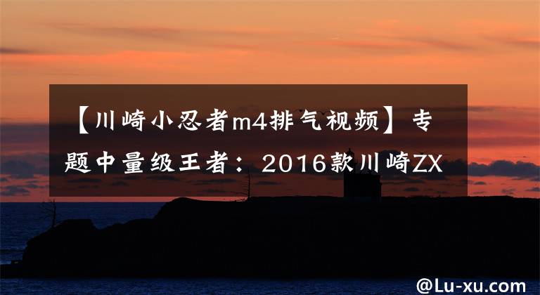 【川崎小忍者m4排气视频】专题中量级王者:2016款川崎ZX-6R Ninja 636