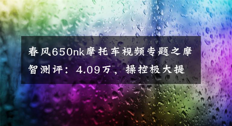 春风650nk摩托车视频专题之摩智测评:4.09万,操控极大提升的20款650NK