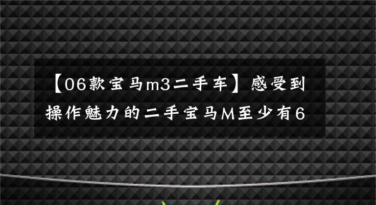 【06款宝马m3二手车】感受到操作魅力的二手宝马M至少有63.8万件