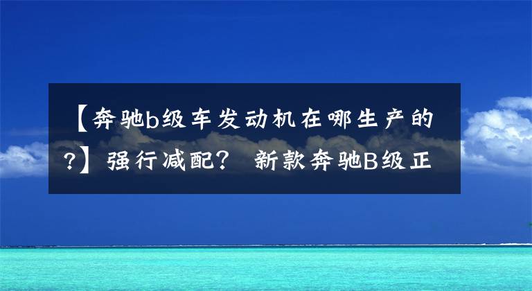 【奔驰b级车发动机在哪生产的?】强行减配? 新款奔驰B级正式上市26.58万起!