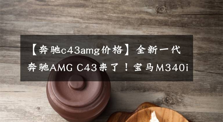 【奔驰c43amg价格】全新一代奔驰AMG C43来了!宝马M340i能否一战?