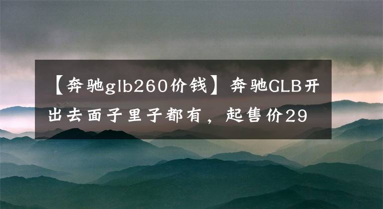 【奔驰glb260价钱】奔驰GLB开出去面子里子都有,起售价29.09万元,你会考虑吗?