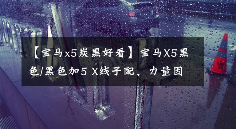 【宝马x5炭黑好看】宝马X5黑色/黑色加5 X线子配,力量因人而异