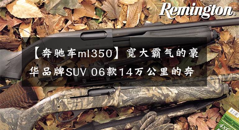 【奔驰车ml350】宽大霸气的豪华品牌SUV 06款14万公里的奔驰ML350 13万值吗?
