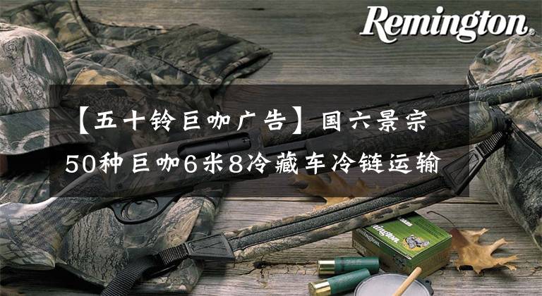 【五十铃巨咖广告】国六景宗50种巨咖6米8冷藏车冷链运输怎么样?一起看吧。