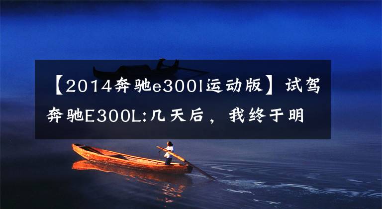 【2014奔驰e300l运动版】试驾奔驰E300L:几天后,我终于明白为什么那么多人买了它。