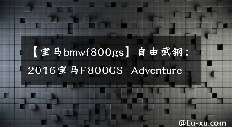【宝马bmwf800gs】自由武钢:2016宝马F800GS Adventure