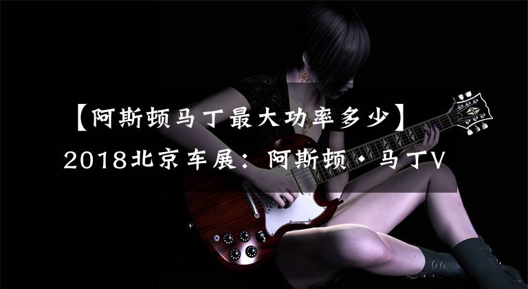 【阿斯顿马丁最大功率多少】2018北京车展:阿斯顿·马丁Vantage GTE赛车/最大功率389kW