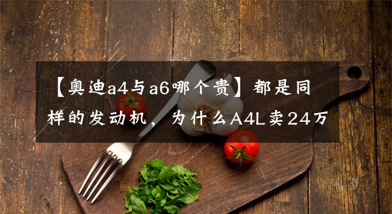 【奥迪a4与a6哪个贵】都是同样的发动机,为什么A4L卖24万,A6L却要卖40万?