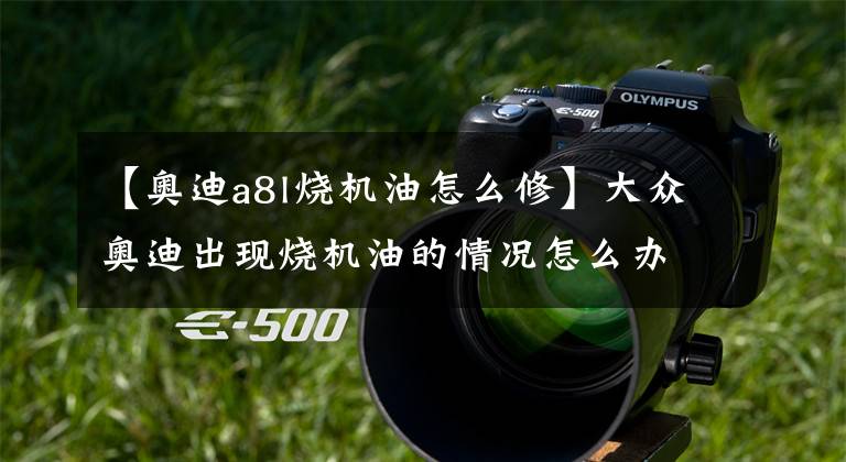 【奥迪a8l烧机油怎么修】大众奥迪出现烧机油的情况怎么办?