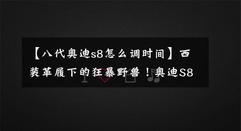 【八代奥迪s8怎么调时间】西装革履下的狂暴野兽！奥迪S8了解一下？