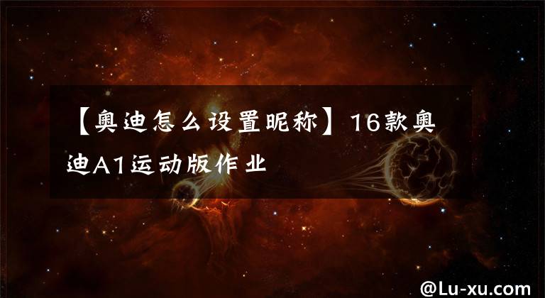 【奥迪怎么设置昵称】16款奥迪A1运动版作业