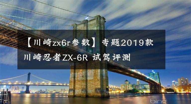 【川崎zx6r参数】专题2019款川崎忍者ZX-6R 试驾评测