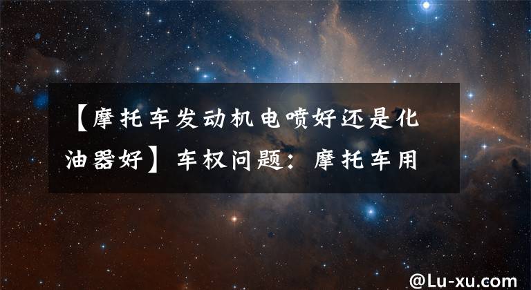 【摩托车发动机电喷好还是化油器好】车权问题：摩托车用汽化器好还是电动喷雾好？