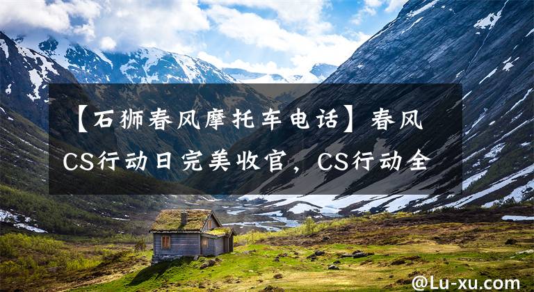 【石狮春风摩托车电话】春风CS行动日完美收官,CS行动全民一起嗨~