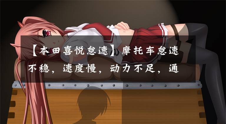 【本田喜悦怠速】摩托车怠速不稳,速度慢,动力不足,通常有什么原因?