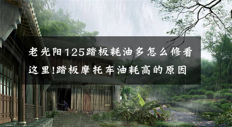 老光阳125踏板耗油多怎么修看这里!踏板摩托车油耗高的原因 踏板摩托车省油小方法