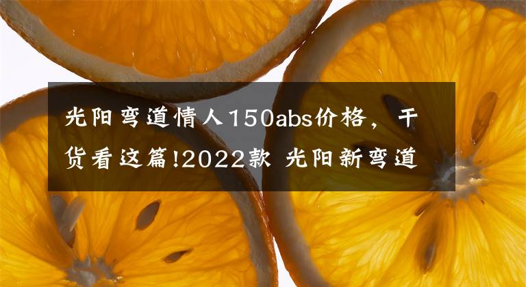 光阳弯道情人150abs价格，干货看这篇!2022款 光阳新弯道150，售价1.468万，还是风冷发动机，一个字 贵