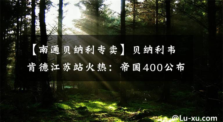 【南通贝纳利专卖】贝纳利韦肯德江苏站火热:帝国400公布,销售额为2.38万韩元