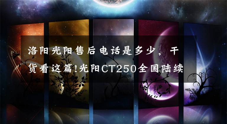 洛阳光阳售后电话是多少,干货看这篇!光阳CT250全国陆续交车!如果买车,你会考虑TA吗?