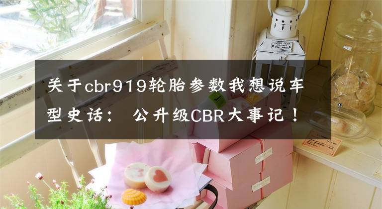 关于cbr919轮胎参数我想说车型史话： 公升级CBR大事记！（Since 1992）