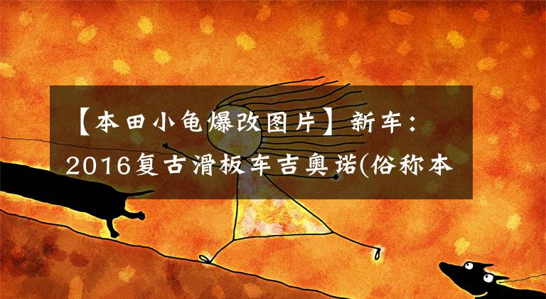 【本田小龟爆改图片】新车:2016复古滑板车吉奥诺(俗称本田乌龟)登场。