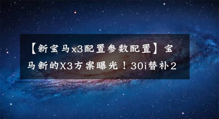 【新宝马x3配置参数配置】宝马新的X3方案曝光!30i替补28i,全套m运动