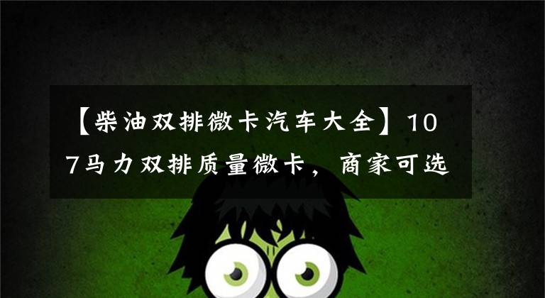 【柴油双排微卡汽车大全】107马力双排质量微卡,商家可选长安城卡。
