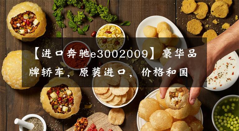【进口奔驰e3002009】豪华品牌轿车，原装进口，价格和国产接近，带你看进口奔驰E级