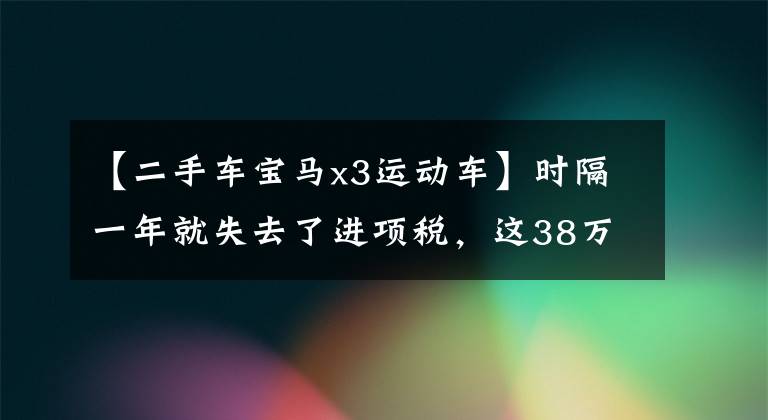 【二手车宝马x3运动车】时隔一年就失去了进项税,这38万宝马X3价值不值得买吗?