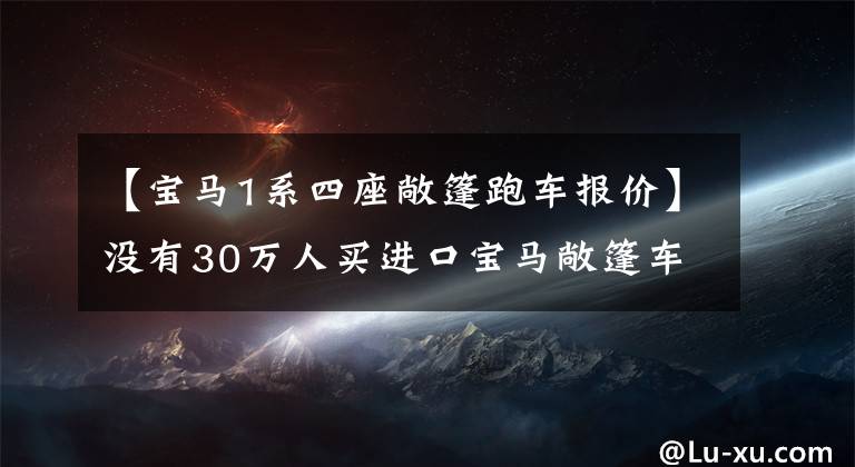 【宝马1系四座敞篷跑车报价】没有30万人买进口宝马敞篷车吗？2门4个无框门，2.0T或后驱