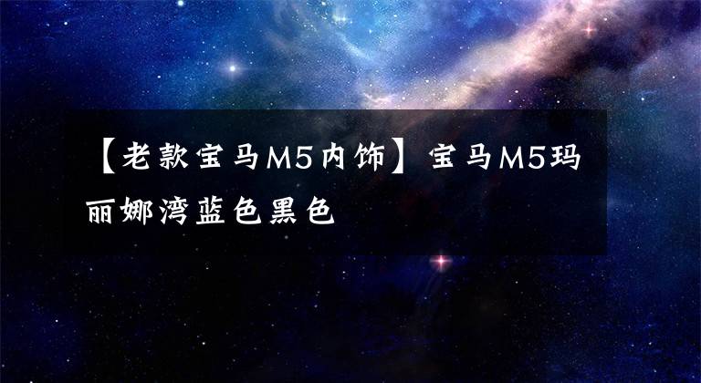 【老款宝马M5内饰】宝马M5玛丽娜湾蓝色黑色