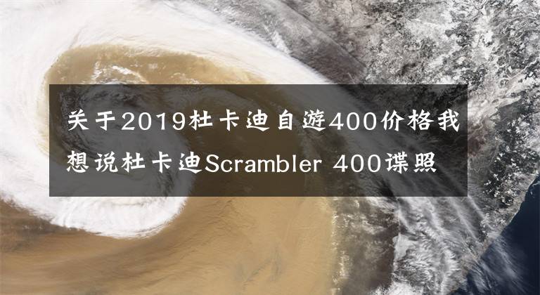 关于2019杜卡迪自游400价格我想说杜卡迪Scrambler 400谍照曝光！小排量攀爬者来了！