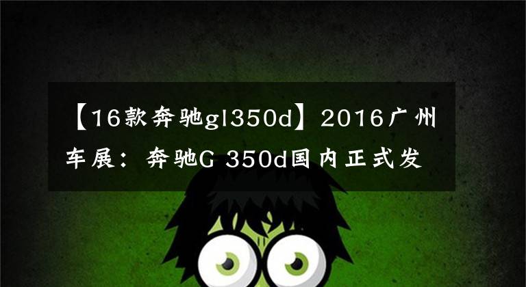 【16款奔驰gl350d】2016广州车展:奔驰G 350d国内正式发布