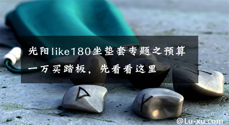 光阳like180坐垫套专题之预算一万买踏板,先看看这里