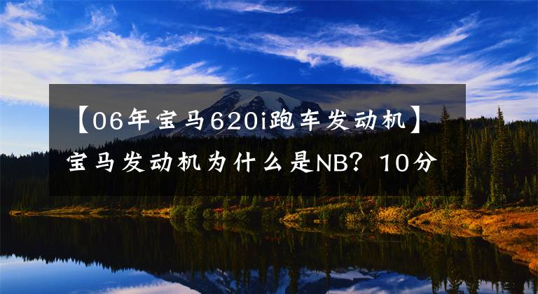 【06年宝马620i跑车发动机】宝马发动机为什么是NB?10分钟内看完了宝马历代机型!