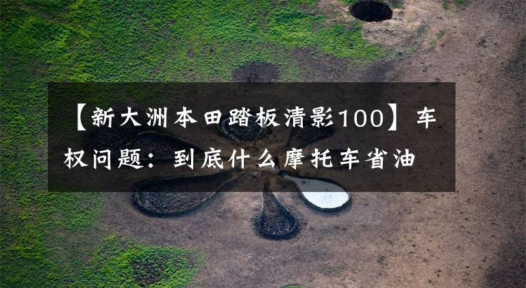 【新大洲本田踏板清影100】车权问题：到底什么摩托车省油？老司机来了，我会告诉你答案的。
