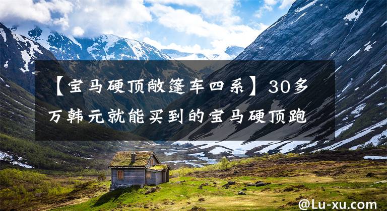 【宝马硬顶敞篷车四系】30多万韩元就能买到的宝马硬顶跑车，搭载2.0T动力，说说宝马4系列吧。